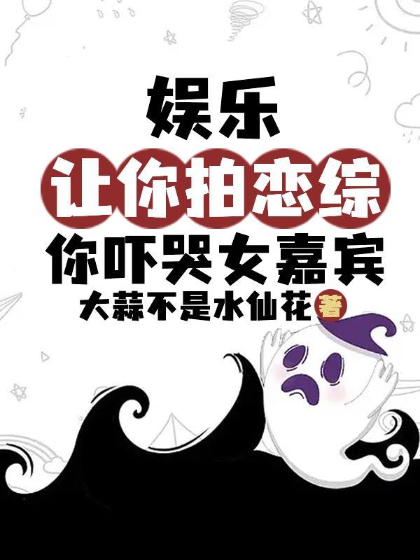 娱乐让你拍恋综你吓哭女嘉宾怎么不更新了